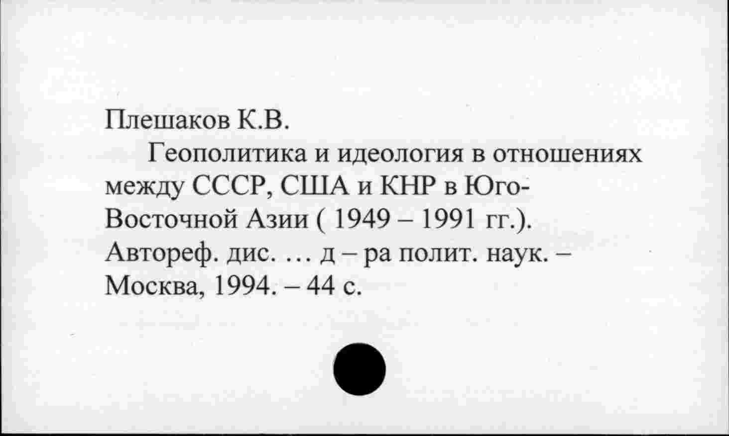 ﻿Плешаков К.В.
Геополитика и идеология в отношениях между СССР, США и КНР в Юго-Восточной Азии ( 1949 - 1991 гг.). Автореф. дис. ...д-ра полит, наук. -Москва, 1994. - 44 с.